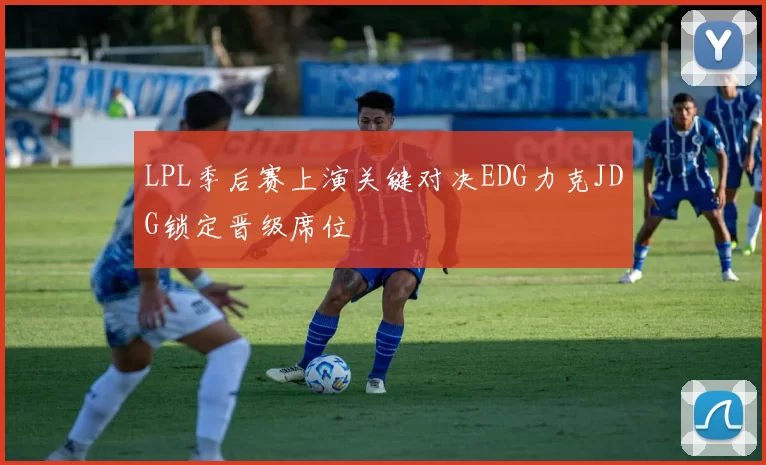 LPL季后赛上演关键对决EDG力克JDG锁定晋级席位