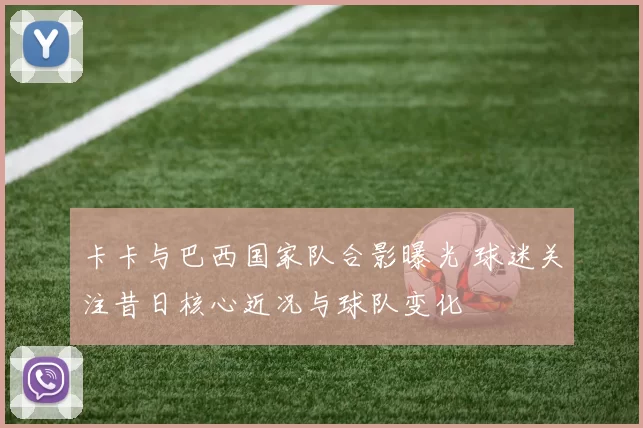 卡卡与巴西国家队合影曝光 球迷关注昔日核心近况与球队变化