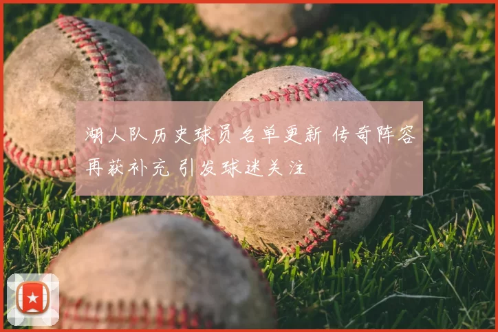 湖人队历史球员名单更新 传奇阵容再获补充 引发球迷关注