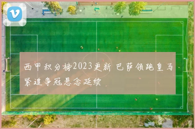 西甲积分榜2023更新 巴萨领跑皇马紧追争冠悬念延续