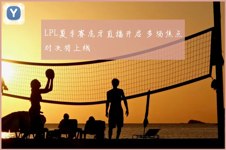 LPL夏季赛虎牙直播开启 多场焦点对决将上线