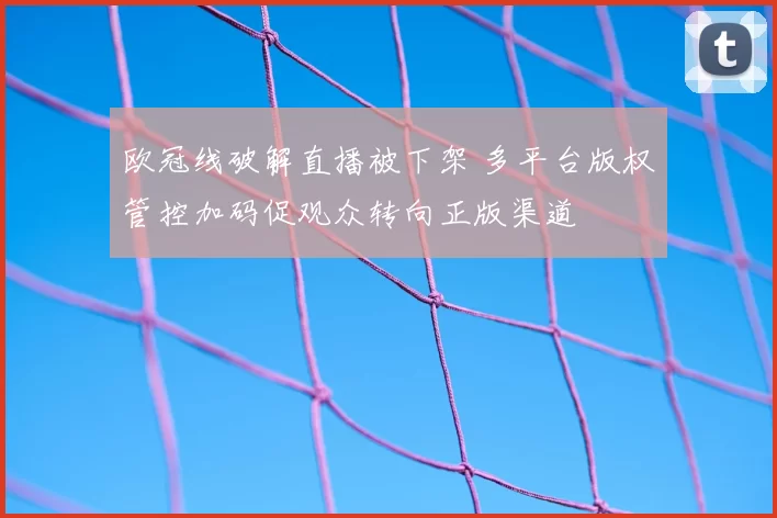 欧冠线破解直播被下架 多平台版权管控加码促观众转向正版渠道
