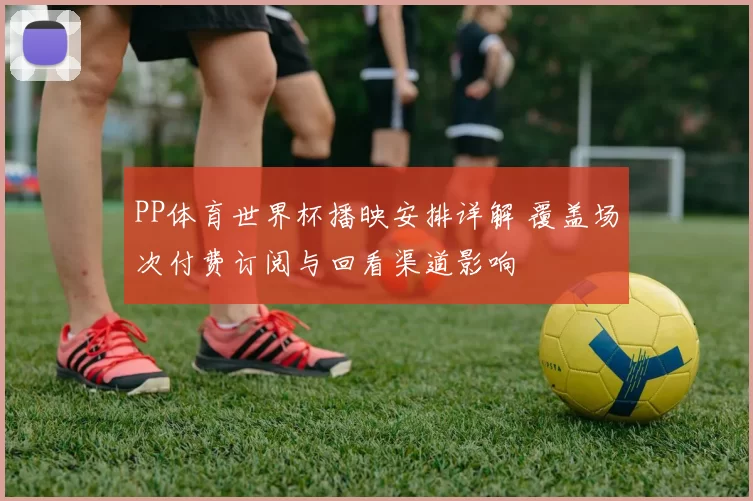 PP体育世界杯播映安排详解 覆盖场次付费订阅与回看渠道影响
