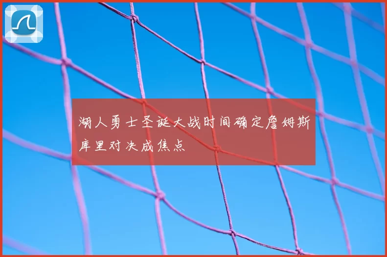 湖人勇士圣诞大战时间确定詹姆斯库里对决成焦点
