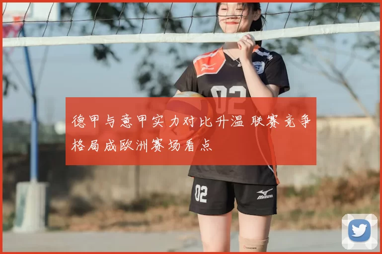 德甲与意甲实力对比升温 联赛竞争格局成欧洲赛场看点