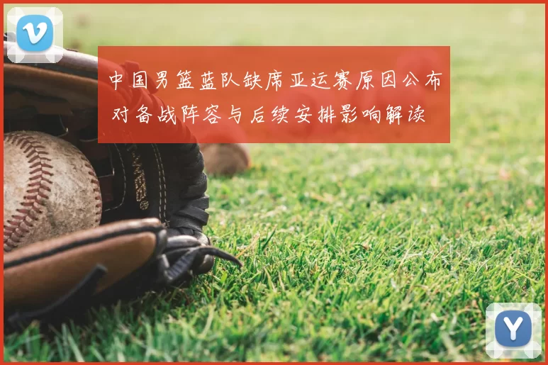 中国男篮蓝队缺席亚运赛原因公布 对备战阵容与后续安排影响解读