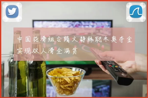 中国花滑组合隋文静韩聪冬奥夺金实现双人滑全满贯