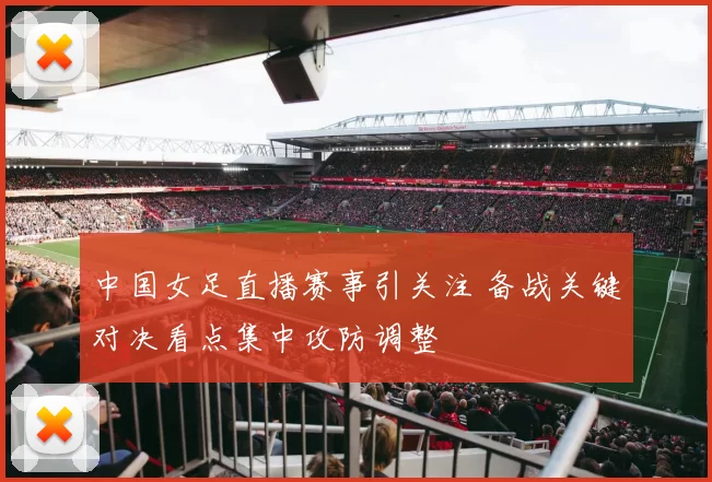 中国女足直播赛事引关注 备战关键对决看点集中攻防调整