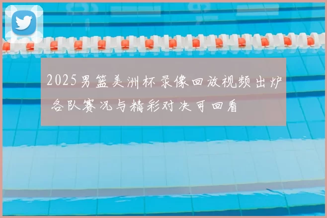 2025男篮美洲杯录像回放视频出炉 各队赛况与精彩对决可回看