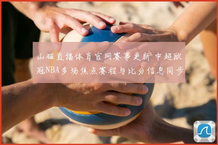 山猫直播体育官网赛事更新 中超欧冠NBA多场焦点赛程与比分信息同步发布