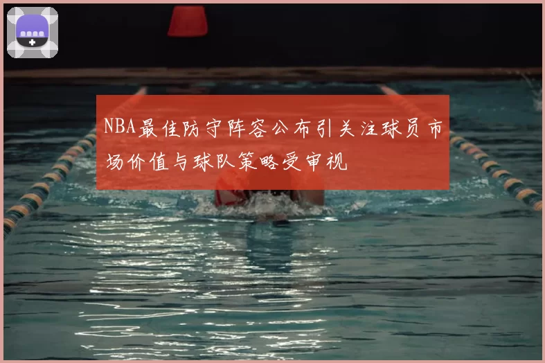 NBA最佳防守阵容公布引关注球员市场价值与球队策略受审视