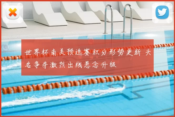 世界杯南美预选赛积分形势更新 头名争夺激烈出线悬念升级