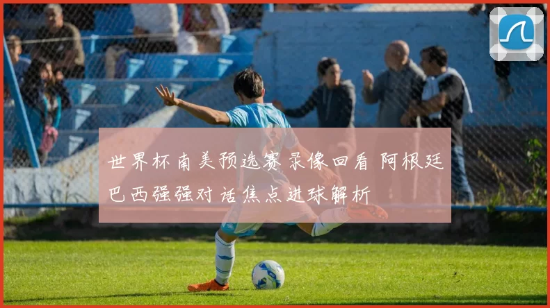 世界杯南美预选赛录像回看 阿根廷巴西强强对话焦点进球解析