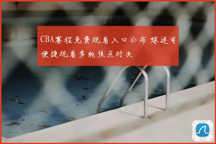 CBA赛程免费观看入口公布 球迷可便捷观看多轮焦点对决