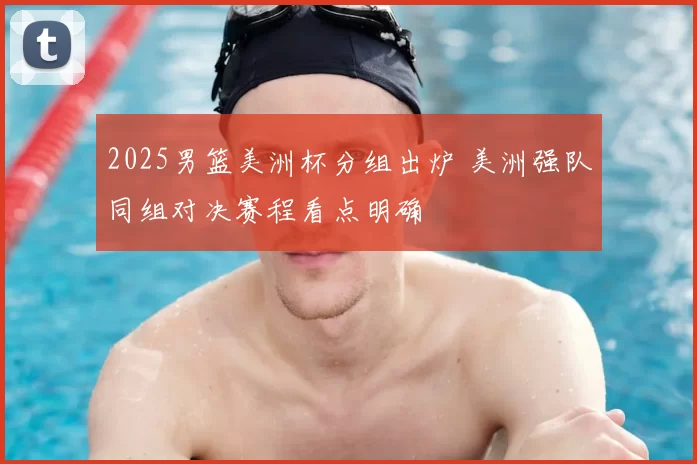 2025男篮美洲杯分组出炉 美洲强队同组对决赛程看点明确
