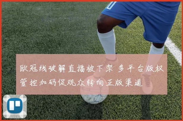 欧冠线破解直播被下架 多平台版权管控加码促观众转向正版渠道