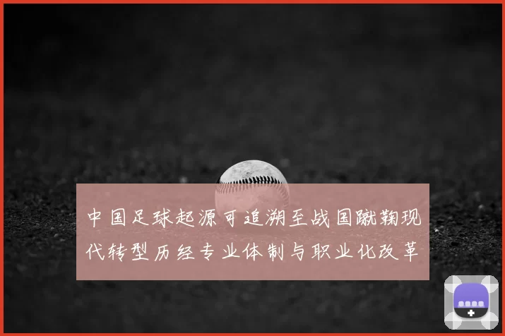 中国足球起源可追溯至战国蹴鞠现代转型历经专业体制与职业化改革