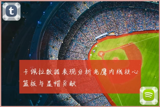 卡佩拉数据表现分析老鹰内线核心篮板与盖帽贡献