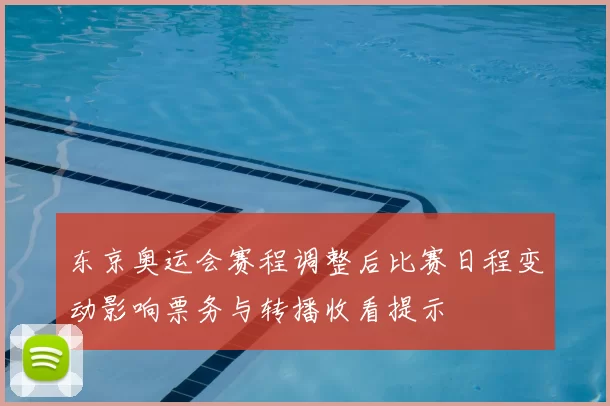 东京奥运会赛程调整后比赛日程变动影响票务与转播收看提示