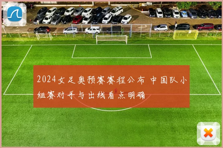 2024女足奥预赛赛程公布 中国队小组赛对手与出线看点明确
