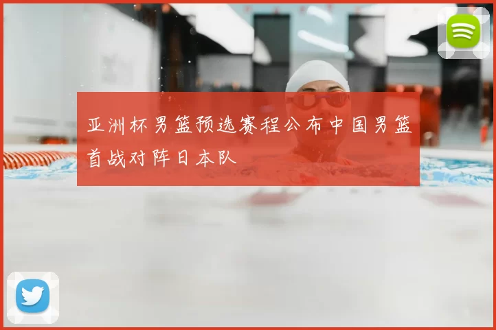 亚洲杯男篮预选赛程公布中国男篮首战对阵日本队