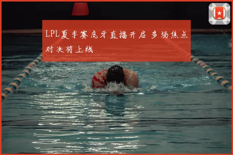 LPL夏季赛虎牙直播开启 多场焦点对决将上线