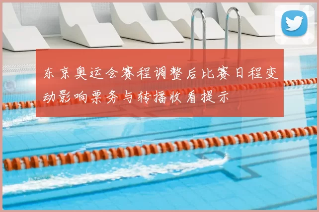 东京奥运会赛程调整后比赛日程变动影响票务与转播收看提示