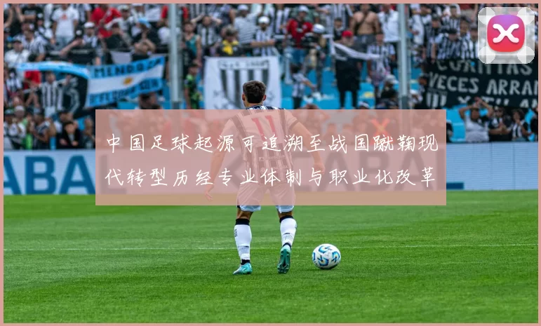 中国足球起源可追溯至战国蹴鞠现代转型历经专业体制与职业化改革