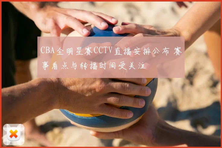 CBA全明星赛CCTV直播安排公布 赛事看点与转播时间受关注