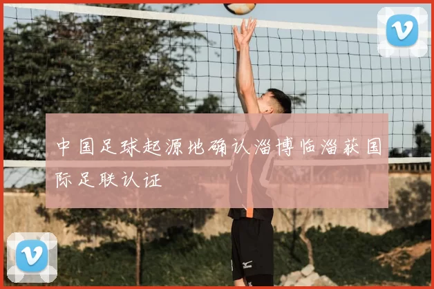 中国足球起源地确认淄博临淄获国际足联认证