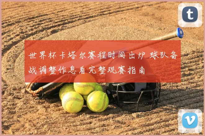 世界杯卡塔尔赛程时间出炉 球队备战调整作息看完整观赛指南