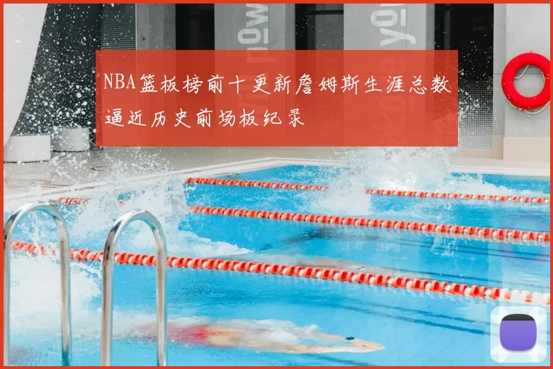 NBA篮板榜前十更新詹姆斯生涯总数逼近历史前场板纪录