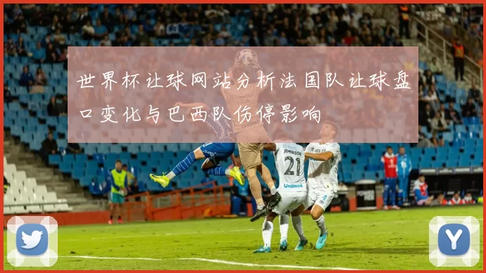世界杯让球网站分析法国队让球盘口变化与巴西队伤停影响