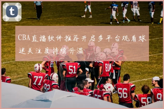 CBA直播软件推荐开启多平台观看球迷关注度持续升温