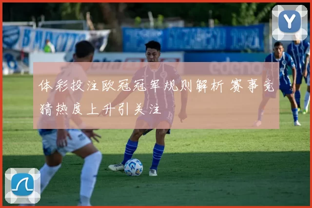 体彩投注欧冠冠军规则解析 赛事竞猜热度上升引关注