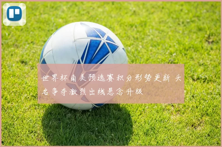 世界杯南美预选赛积分形势更新 头名争夺激烈出线悬念升级