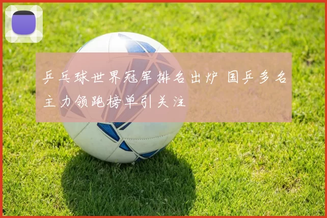 乒乓球世界冠军排名出炉 国乒多名主力领跑榜单引关注