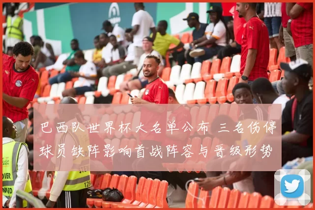 巴西队世界杯大名单公布 三名伤停球员缺阵影响首战阵容与晋级形势