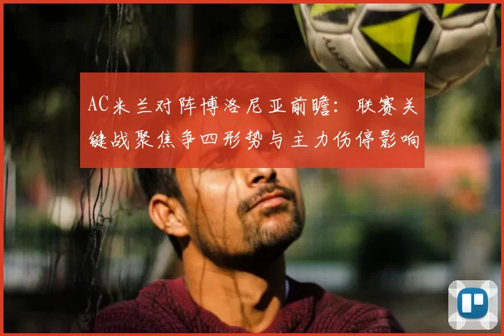 AC米兰对阵博洛尼亚前瞻：联赛关键战聚焦争四形势与主力伤停影响