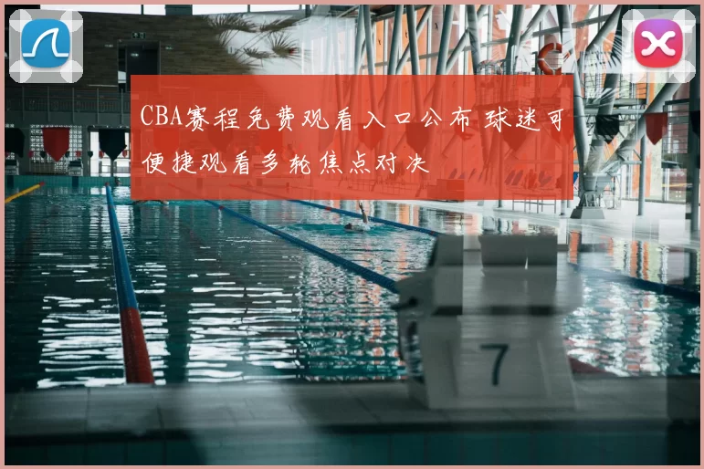 CBA赛程免费观看入口公布 球迷可便捷观看多轮焦点对决