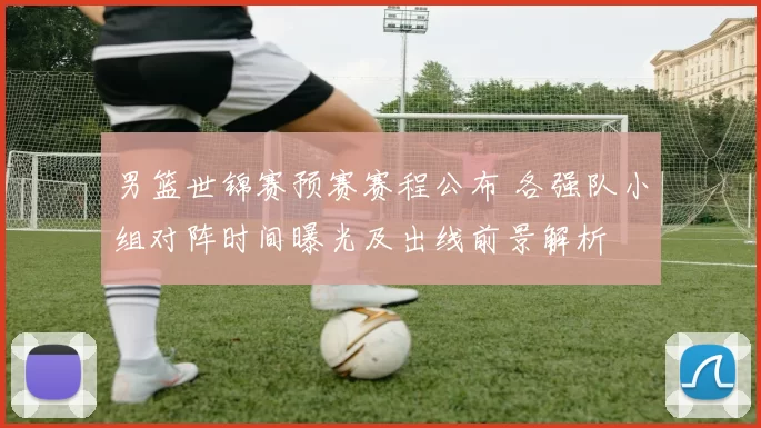 男篮世锦赛预赛赛程公布 各强队小组对阵时间曝光及出线前景解析